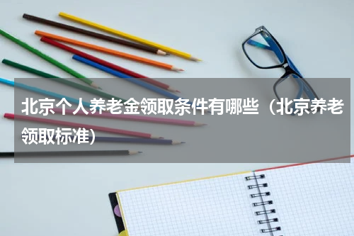 北京个人养老金领取条件有哪些（北京养老领取标准）