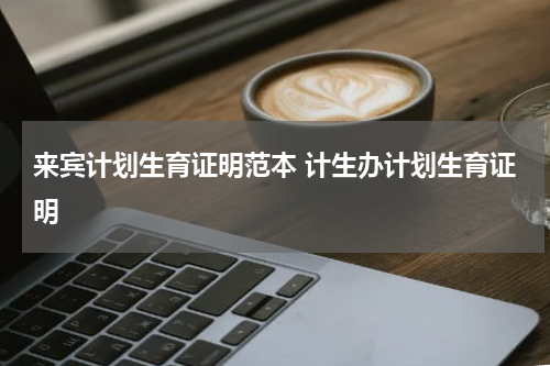 来宾计划生育证明范本 计生办计划生育证明