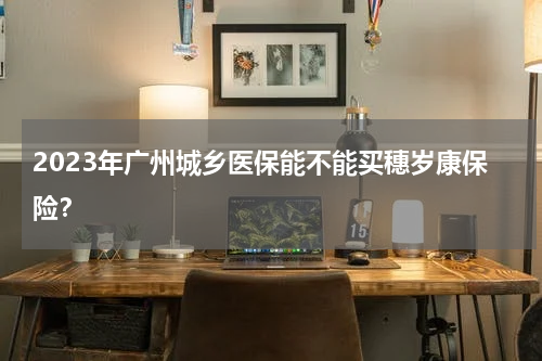 2023年广州城乡医保能不能买穗岁康保险？