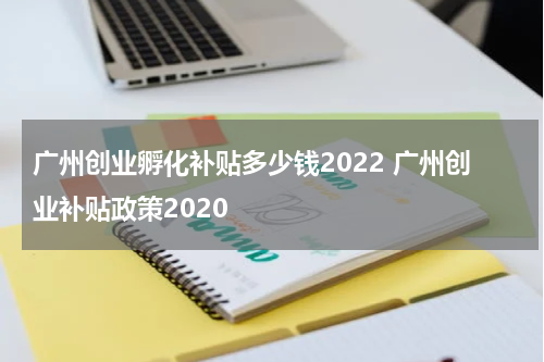广州创业孵化补贴多少钱2022 广州创业补贴政策2020