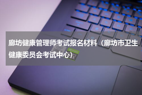 廊坊健康管理师考试报名材料（廊坊市卫生健康委员会考试中心）
