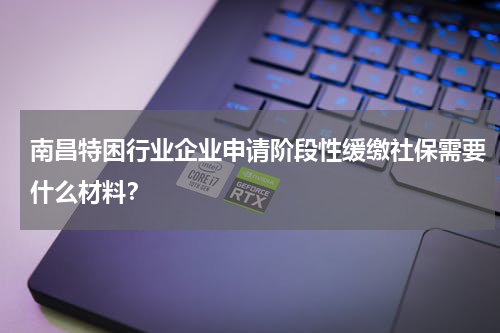 南昌特困行业企业申请阶段性缓缴社保需要什么材料？