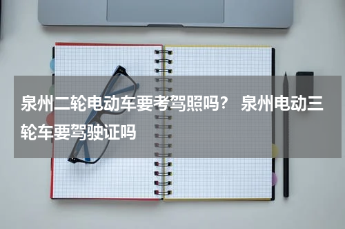 泉州二轮电动车要考驾照吗？ 泉州电动三轮车要驾驶证吗