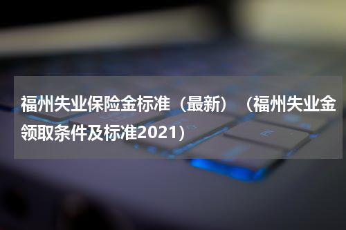 福州失业保险金标准（最新）（福州失业金领取条件及标准2021）