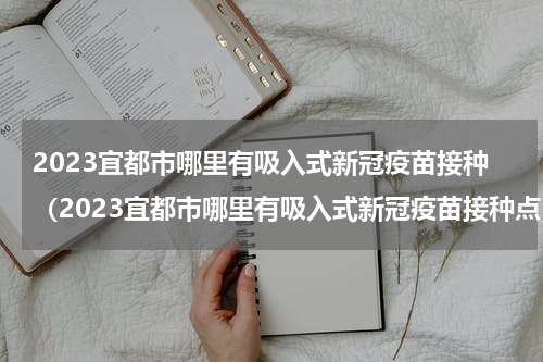 2023宜都市哪里有吸入式新冠疫苗接种（2023宜都市哪里有吸入式新冠疫苗接种点）