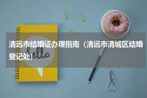 清远市结婚证办理指南（清远市清城区结婚登记处）