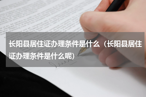 长阳县居住证办理条件是什么（长阳县居住证办理条件是什么呢）