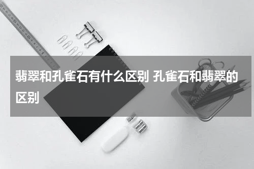 翡翠和孔雀石有什么区别 孔雀石和翡翠的区别