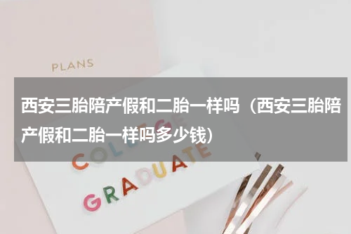 西安三胎陪产假和二胎一样吗（西安三胎陪产假和二胎一样吗多少钱）