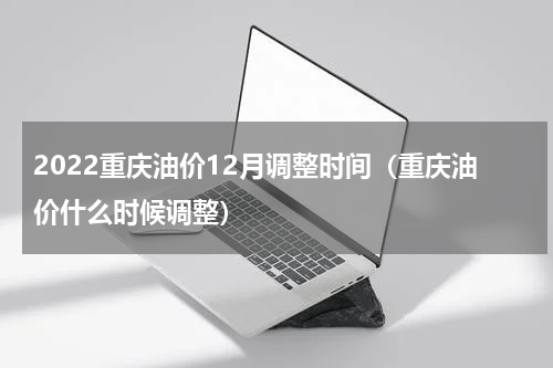2022重庆油价12月调整时间（重庆油价什么时候调整）