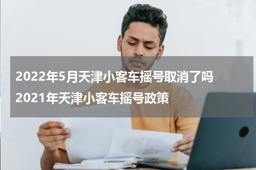 2022年5月天津小客车摇号取消了吗 2021年天津小客车摇号政策