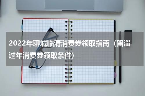 2022年聊城临清消费券领取指南（留淄过年消费券领取条件）
