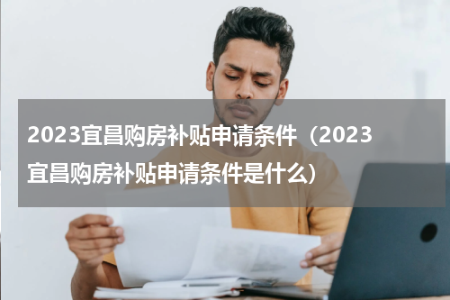 2023宜昌购房补贴申请条件（2023宜昌购房补贴申请条件是什么）