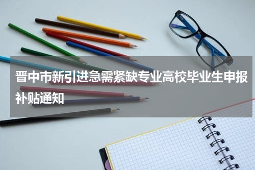 晋中市新引进急需紧缺专业高校毕业生申报补贴通知
