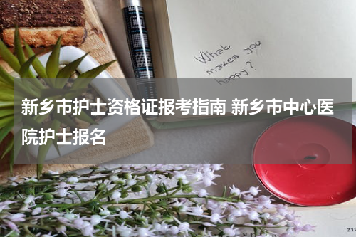 新乡市护士资格证报考指南 新乡市中心医院护士报名