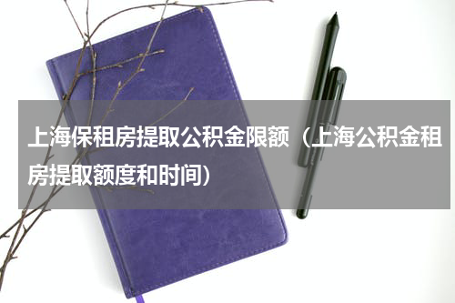 上海保租房提取公积金限额（上海公积金租房提取额度和时间）