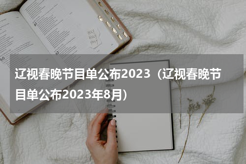 辽视春晚节目单公布2023（辽视春晚节目单公布2023年8月）