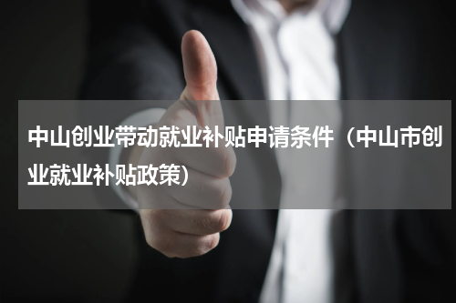 中山创业带动就业补贴申请条件（中山市创业就业补贴政策）