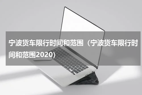 宁波货车限行时间和范围（宁波货车限行时间和范围2020）