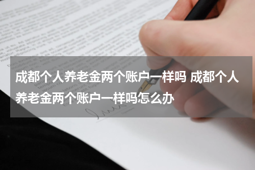 成都个人养老金两个账户一样吗 成都个人养老金两个账户一样吗怎么办