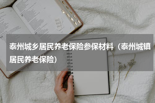 泰州城乡居民养老保险参保材料（泰州城镇居民养老保险）