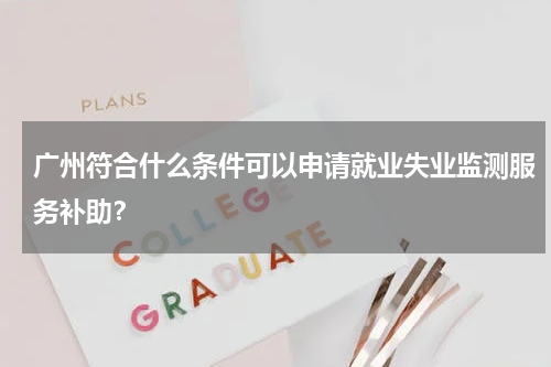 广州符合什么条件可以申请就业失业监测服务补助？