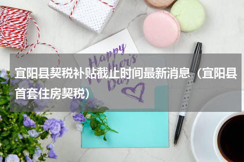 宜阳县契税补贴截止时间最新消息（宜阳县首套住房契税）