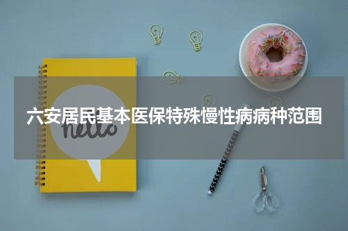 六安居民基本医保特殊慢性病病种范围