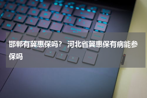 邯郸有冀惠保吗？ 河北省冀惠保有病能参保吗