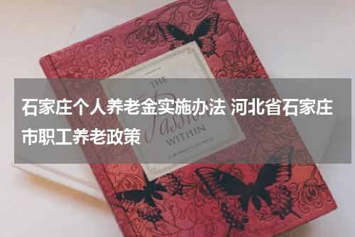 石家庄个人养老金实施办法 河北省石家庄市职工养老政策