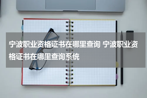 宁波职业资格证书在哪里查询 宁波职业资格证书在哪里查询系统