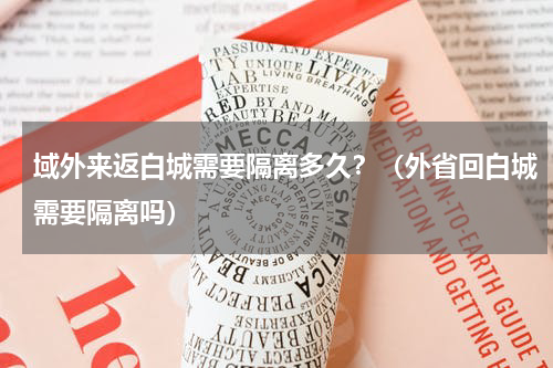 域外来返白城需要隔离多久？（外省回白城需要隔离吗）