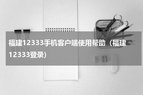 福建12333手机客户端使用帮助（福建12333登录）