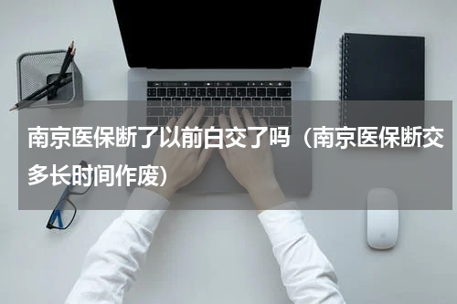 南京医保断了以前白交了吗（南京医保断交多长时间作废）
