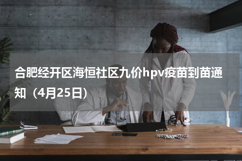 合肥经开区海恒社区九价hpv疫苗到苗通知（4月25日）