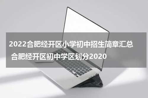 2022合肥经开区小学初中招生简章汇总 合肥经开区初中学区划分2020