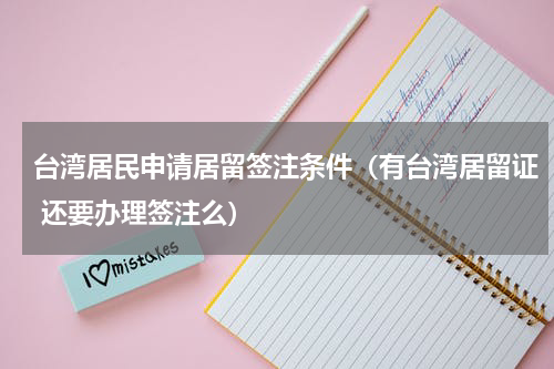 台湾居民申请居留签注条件（有台湾居留证 还要办理签注么）