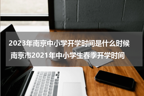 2023年南京中小学开学时间是什么时候 南京市2021年中小学生春季开学时间