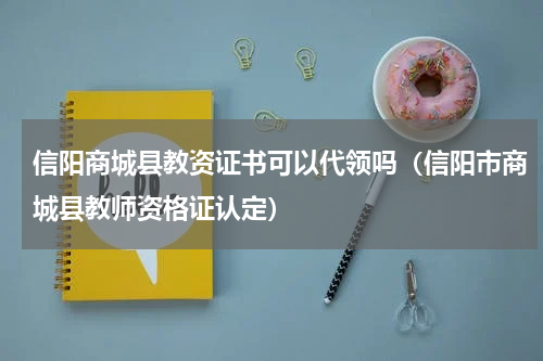 信阳商城县教资证书可以代领吗（信阳市商城县教师资格证认定）