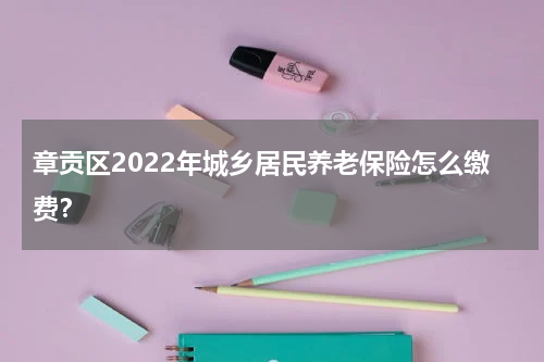 章贡区2022年城乡居民养老保险怎么缴费？