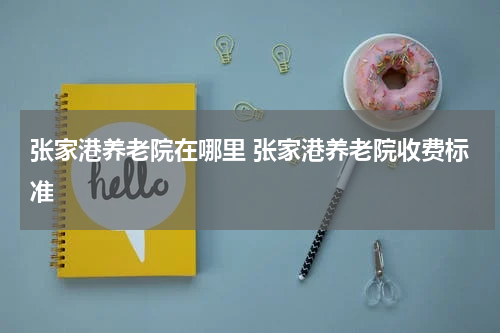 张家港养老院在哪里 张家港养老院收费标准