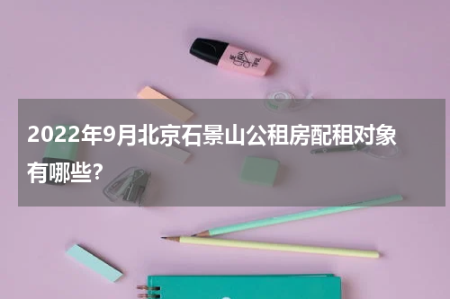 2022年9月北京石景山公租房配租对象有哪些?