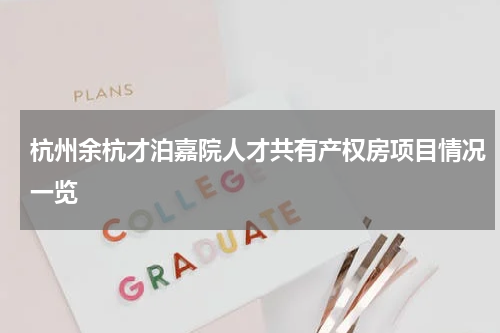 杭州余杭才泊嘉院人才共有产权房项目情况一览