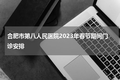 合肥市第八人民医院2023年春节期间门诊安排