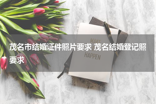 茂名市结婚证件照片要求 茂名结婚登记照要求