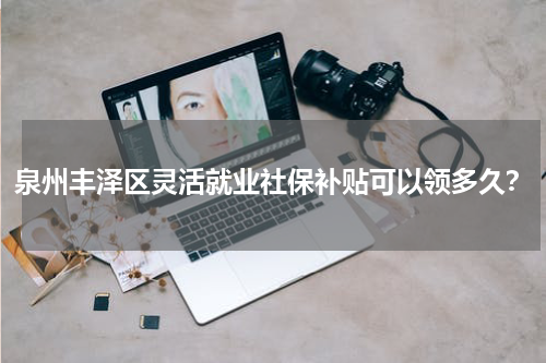 泉州丰泽区灵活就业社保补贴可以领多久？