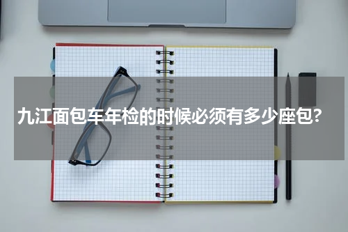 九江面包车年检的时候必须有多少座包?