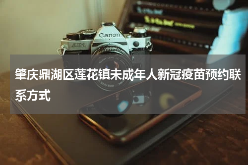 肇庆鼎湖区莲花镇未成年人新冠疫苗预约联系方式