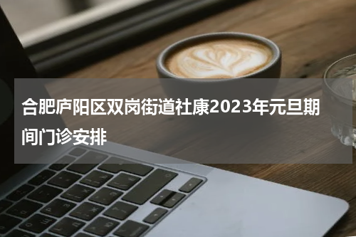合肥庐阳区双岗街道社康2023年元旦期间门诊安排