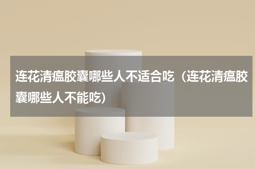 连花清瘟胶囊哪些人不适合吃（连花清瘟胶囊哪些人不能吃）
